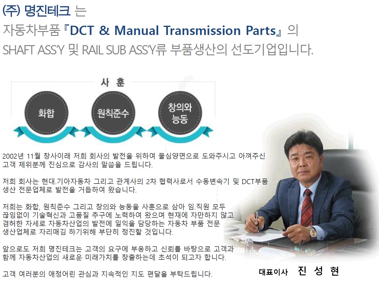 (주)명진테크는 자동차부품『DCT & Manual Transmission Parts』의 SHAFT ASS'Y 및 RAIL SUB ASS'Y류 부품생산의 선도기업입니다.